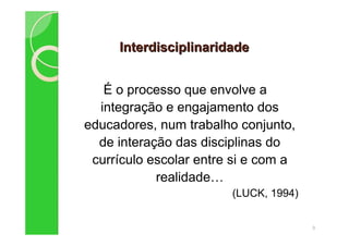 InterdisciplinaridadeInterdisciplinaridade
É o processo que envolve a
integração e engajamento dos
educadores, num trabalho conjunto,
de interação das disciplinas do
currículo escolar entre si e com a
realidade
(LUCK, 1994)
9
 