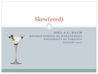 Skew(ered)

             JOEL A.C. BAUM
ROTMAN SCHOOL OF MANAGEMENT
       UNIVERSITY OF TORONTO
                  AUGUST 2011
 