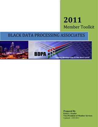 2011
                       Member Toolkit
BLACK DATA PROCESSING ASSOCIATES




                       Prepared By
                       Erica L. Frazier
                       Vice-President of Member Services
                       Updated - 2/03/2011
 