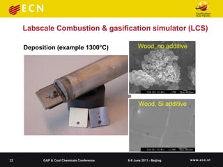 Labscale Combustion & gasification simulator (LCS)

     Deposition (example 1300°C)                   Wood, no additive




                                                    Wood, Si additive




22         GAP & Coal Chemicals Conference   8-9 June 2011 - Beijing
 