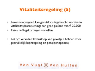 Vitaliteitsregeling (5) Levenslooptegoed kan geruisloos ingebracht worden in vitaliteitsspaarrekening; dan geen plafond van  €  20.000 Extra heffingskortingen vervallen Let op: vervallen levensloop kan gevolgen hebben voor gebruikelijk loonregeling en pensioenopbouw 
