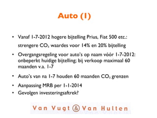 Auto (1) Vanaf 1-7-2012 hogere bijtelling Prius, Fiat 500 etc.: strengere CO ²  waardes voor 14% en 20% bijtelling Overgangsregeling voor auto’s op naam vóór 1-7-2012: onbeperkt huidige bijtelling; bij verkoop maximaal 60 maanden v.a. 1-7 Auto’s van na 1-7 houden 60 maanden CO ²  grenzen Aanpassing MRB per 1-1-2014 Gevolgen investeringsaftrek? 