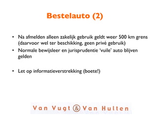 Bestelauto (2) Na afmelden alleen zakelijk gebruik geldt weer 500 km grens (daarvoor wel ter beschikking, geen privé gebruik) Normale bewijsleer en jurisprudentie ‘vuile’ auto blijven gelden Let op informatieverstrekking (boete!) 