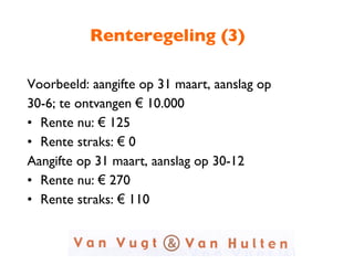 Renteregeling (3) Voorbeeld: aangifte op 31 maart, aanslag op  30-6; te ontvangen  €  10.000 Rente nu:  €  125 Rente straks:  €  0 Aangifte op 31 maart, aanslag op 30-12 Rente nu:  €  270 Rente straks:  €  110  