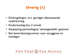 Overig (1) Kindregelingen, m.n. gevolgen alleenstaande ouderkorting Kindertoeslag box 3 vervalt Aanpassing partnerbegrip ‘samengestelde’ gezinnen Eén bankrekeningnummer voor teruggaves en toeslagen 