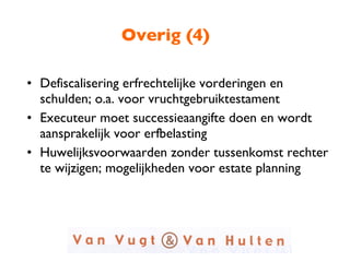 Overig (4) Defiscalisering erfrechtelijke vorderingen en schulden; o.a. voor vruchtgebruiktestament Executeur moet successieaangifte doen en wordt aansprakelijk voor erfbelasting Huwelijksvoorwaarden zonder tussenkomst rechter te wijzigen; mogelijkheden voor estate planning  