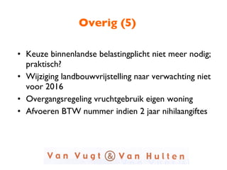 Overig (5) Keuze binnenlandse belastingplicht niet meer nodig; praktisch? Wijziging landbouwvrijstelling naar verwachting niet voor 2016 Overgangsregeling vruchtgebruik eigen woning Afvoeren BTW nummer indien 2 jaar nihilaangiftes 