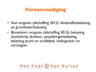 Vereenvoudiging Snel vergeten (afschaffing 2012): afvalstoffenbelasting en grondwaterbelasting Binnenkort vergeten (afschaffing 2013): belasting alcoholvrije dranken, verpakkingenbelasting, belasting pruim en snuiftabak, leidingwater en eurovignet 