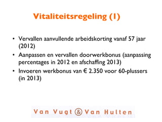 Vitaliteitsregeling (1) Vervallen aanvullende arbeidskorting vanaf 57 jaar (2012) Aanpassen en vervallen doorwerkbonus (aanpassing percentages in 2012 en afschaffing 2013) Invoeren werkbonus van  €  2.350 voor 60-plussers (in 2013) 