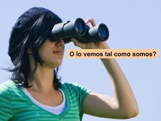 O lo vemos tal como somos? 
 