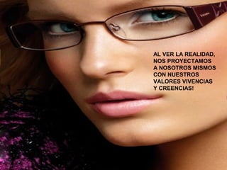 AL VER LA REALIDAD, 
NOS PROYECTAMOS 
A NOSOTROS MISMOS 
CON NUESTROS 
VALORES VIVENCIAS 
Y CREENCIAS! 
 