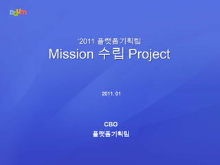 ‘2011 플랫폼기획팀  Mission 수립 Project 2011. 01 CBO 플랫폼기획팀 