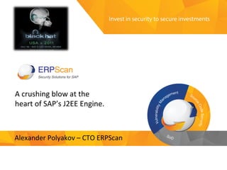 Invest	
  in	
  security	
  
to	
  secure	
  investments	
  
A	
  crushing	
  blow	
  at	
  the	
  
heart	
  of	
  SAP’s	
  J2EE	
  Engine.	
  
Alexander	
  Polyakov	
  –	
  CTO	
  ERPScan	
  
 
