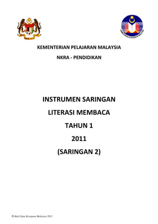 © Hak Cipta Kerajaan Malaysia 2011
KEMENTERIAN PELAJARAN MALAYSIA
NKRA - PENDIDIKAN
INSTRUMEN SARINGAN
LITERASI MEMBACA
TAHUN 1
2011
(SARINGAN 2)
 