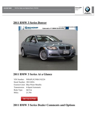 2011 BMW 3 Series Denver




2011 BMW 3 Series At a Glance
VIN Number:       WBAPL5C59BA742224
Stock Number:     1B11449A
Exterior Color:   Blue Water Metallic
Transmission:     6-Speed Automatic
Body Type:        4dr Car
Miles:            21,784




2011 BMW 3 Series Dealer Comments and Options
 