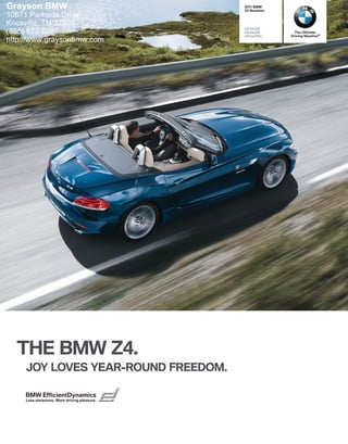 Grayson BMW                                   BMW
                                             Z Roadster
10671 Parkside Drive
Knoxville, TN 37923
                                             sDrivei
(865) 622-8007                               sDrivei
                                             sDriveis
                                                             The Ultimate
                                                           Driving Machine®
http://www.graysonbmw.com




  THE BMW Z.
     JOY LOVES YEAR-ROUND FREEDOM.

    BMW EfficientDynamics
    Less emissions. More driving pleasure.
 