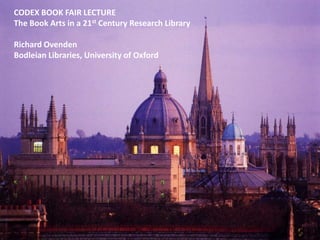 CODEX BOOK FAIR LECTURE The Book Arts in a 21st Century Research Library Richard Ovenden Bodleian Libraries, University of Oxford Bigger plan needed 