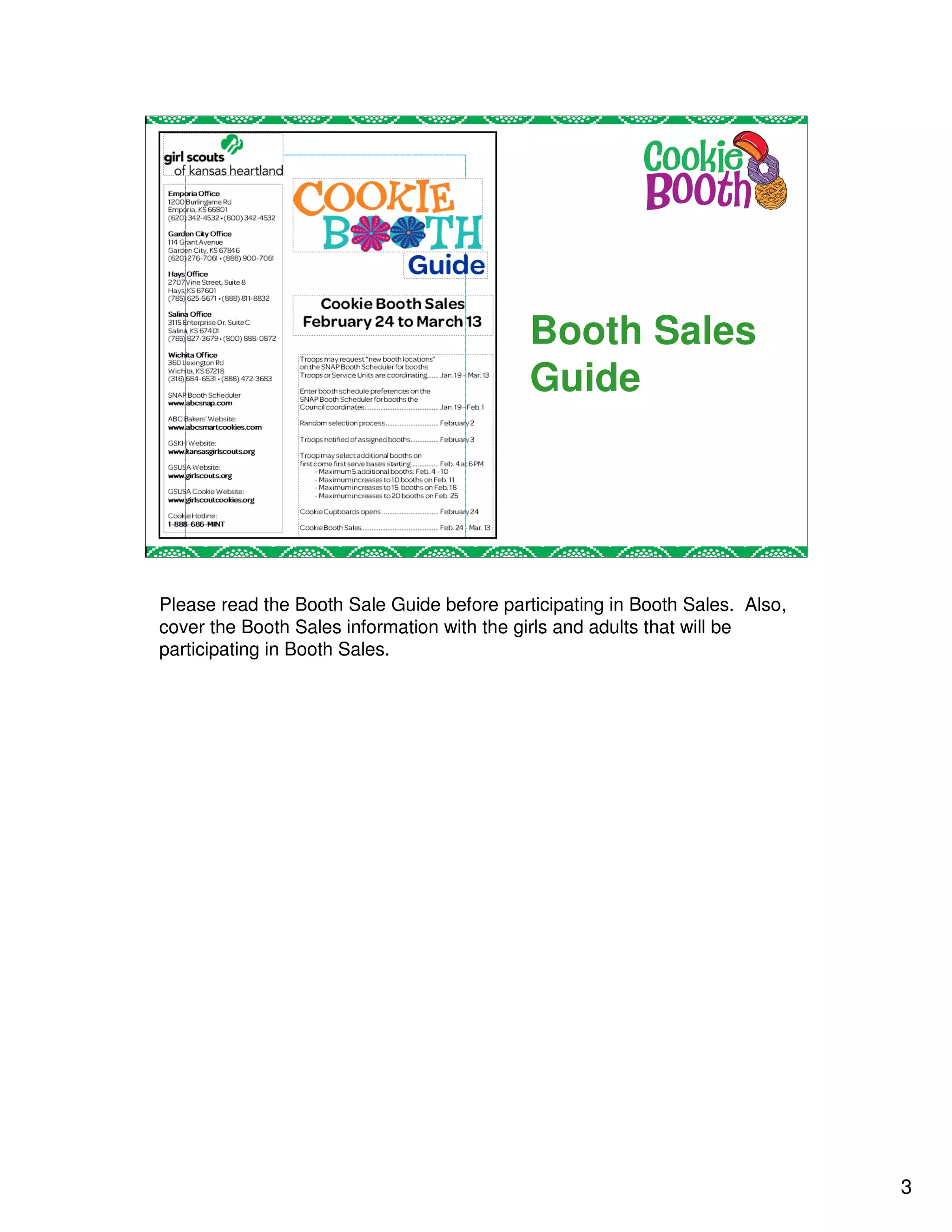 Booth Sales
                                            Guide


                                                                        3




Please read the Booth Sale Guide before participating in Booth Sales. Also,
cover the Booth Sales information with the girls and adults that will be
participating in Booth Sales.




                                                                              3
 