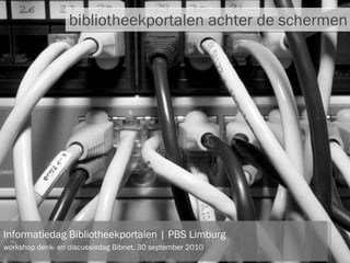 bibliotheekportalen achter de schermen Informatiedag Bibliotheekportalen | PBS Limburg workshop denk- en discussiedag Bibnet, 30 september 2010 