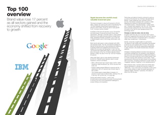 Top 100
                                                                                                                        BrandZ Top 100 2011: INTRODUCTION   9




overview                        Apple became the world’s most                                  Technology and telecom brands continued to grow as

Brand value rose 17 percent     valuable brand last year.
                                                                                               a portion of the BrandZ Top 100 Most Valuable Global
                                                                                               Brands. These categories now comprise a third of

as all sectors gained and the   The brand increased in value by 84 percent to $153.3
                                billion. Apple’s rise came as the value of the BrandZ Top
                                                                                               the Top 100 brands compared with a quarter in 2006.
                                                                                               Reflecting the influence of fast-growing markets,
                                                                                               12 Chinese brands, 3 Brazilian brands, 1 Indian brand
economy shifted from recovery   100 Most Valuable Global Brands appreciated by 17
                                percent to $2.4 trillion, driven by year-on-year growth
                                                                                               and 1 Russian brand appear in the Top 100. One Indian
                                                                                               brand narrowly missed the Top 100 in brand value,

to growth                       in all 13 product sectors studied.

                                Increases in fast food (22 percent), luxury (19 percent)
                                                                                               but ranks in the Top 20 most valuable brands in the
                                                                                               technology sector.

                                and technology (18 percent) led sector brand value             Changes in what we value, how we shop
                                appreciation, although a dramatic spike in value pushed        Frugality eased last year, but consumers didn’t spend
                                insurance to first place because results included three        frivolously, suggesting that brands will continue to feel the
                                large, expanding Chinese companies. Four of the Top            impact of the recession-accelerated shift to considered –
                                5 ranking leaders were in technology. McDonald’s was           rather than conspicuous – consumption.
                                the fifth.
                                                                                               Overall, consumers sought quality at a good price.
                                Most sectors also grew in value compared with 2008             The desire for well-crafted and long-lasting merchandise
                                pre-recession levels. The Top 100 brands increased 24          at almost any price ignited sales in luxury, with brands
                                percent during that period, demonstrating the resilience       like Louis Vuitton and Hermès appreciating significantly
                                of leading brands and suggesting the economy has               in value. Brands in the middle received less consumer
                                shifted from recovery into real growth. In fact, the Top       attention.
                                100 brands have added $500 billion in value since 2008.
                                Since the launch of the Top 100 Most Valuable Global           Changes in shopping behavior touched most sectors as
                                Brands in 2006, the value of the Top 100 has increased         consumers emerged from the recession more skeptical
                                64 percent.                                                    and savvy and more empowered by digital technology to
                                                                                               search for the best prices and most trusted reviews, even
                                Along with Apple, year-on-year standout performers             on mobile devices while standing in store aisles. These
                                for the 2011 BrandZ brand valuation report include             developments influenced the ways brands communicated
                                Facebook, Amazon and Baidu.                                    with consumers, increasing investment in social media, as
                                                                                               “engaging” replaced “targeting” in the marketing lexicon.
                                – With a 246 percent rise in brand value to $19.1 billion,
                                  Facebook made the BrandZ Top 100 for the first time          With Facebook sites, YouTube videos and mobile apps,
                                  at No. 35.                                                   brands attempted to cultivate the long-term loyalty of
                                – Amazon edged passed Walmart to become the No. 1              “Millennials,” now in their teens and twenties. At the same
                                  retail brand, with a 37 percent rise in brand value to       time, brands worked to retain the parent generation of
                                  $37.6 billion.                                               relatively wealthy “Boomer” customers, the oldest of
                                – The Chinese search engine Baidu increased 141                whom turn 65 this year.
                                  percent in brand value to $22.6 billion, ranking it No. 29
                                  in the Top 100, up from No. 75 a year ago.
                                Toyota rebounded to the No. 1 rank in cars.
                                Its performance demonstrated the power of strong brands
                                to recover from the most fundamental challenges to
                                product efficacy and reputation.
 