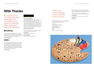 103   BrandZ Top 100 2011: OppORTUNITIES/RESOURCES                                                                                                                                            BrandZ Top 100 2011: OppORTUNITIES/RESOURCES    104




With Thanks                                                                                                                 WPP is the
                                                                                                                                                                                   WPP companies provide communications services
                                                                                                                                                                                   toclients worldwide including 354 of the Fortune Global
                                                                                                                                                                                   500; 60 of the NASDAQ 100 and 33 of the Fortune e50.
                                                                                                                            world’s leading                                        Collectively, WPP employs over 146,000 people


The BrandZ Top                                                                                                              communications                                         (includingassociates) in 2,400 offices in 107 countries.
                                                                                                                                                                                   www.wpp.com


100 Most Valuable                                                                                                           services group.                                        For further information about WPP, please contact:
                                                                                                                                                                                   David Roth
                                                              About Kantar Worldpanel
Global Brands
                                                                                                                                                                                   droth@wpp.com
                                                              Kantar Worldpanel is the world leader in consumer
                                                              knowledge and insights based on continuous consumer           WPP companies, which include some of the most
is created using                                              panels. Its High Definition Inspiration™ approach
                                                              combines market monitoring, advanced analytics and
                                                                                                                            eminent agencies in the business, provides national,
                                                                                                                            multinational and global clients with:

data from BrandZ,                                             tailored market research solutions to deliver both the big
                                                              picture and the fine detail that inspire successful actions   advertising
                                                                                                                            media investment management
Bloomberg and                                                 by its clients. Kantar Worldpanel’s expertise about what
                                                              people buy or use – and why – has become the market
                                                              currency for brand owners, retailers, market analysts and
                                                                                                                            consumer insights
                                                                                                                            public relations & public affairs

Kantar Worldpanel.                                            government organizations globally.
                                                              www.kantarworldpanel.com
                                                                                                                            branding & identity
                                                                                                                            healthcare communications
                                                                                                                            direct
                                                                                                                            digital
                                                              For further information about the BrandZ Top 100 Most         promotion & relationship marketing.
                                                              Valuable Global Brands, please contact:
                                                              peter Walshe
The Bloomberg Professional service is the source of
real-time and historical financial news and information for   peter.walshe@millwardbrown.com
central banks, investment institutions, commercial banks,     Cristiana pearson
government offices and agencies, law firms, corporations
                                                              cristiana.pearson@millwardbrown.com
and news organizations in over150 countries.
www.bloomberg.com




The BrandZ study, commissioned by WPP and conducted
annually by Millward Brown, measures the brand equity
of thousands of global “consumer facing” and business-
to-business brands, and has interviewed over 2 million
consumers globally. Consumer perception of a brand is a
key input in determining brand value because brands are
a combination of business performance, product delivery,
clarity of positioning, and leadership.
www.brandz.com
 