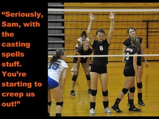 “ Seriously, Sam, with the casting spells stuff.  You’re starting to creep us out!” 