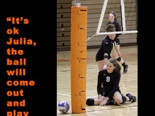 “ It’s ok Julia, the ball will come out and play soon”  