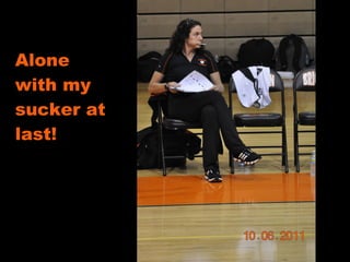 Alone with my sucker at last! 