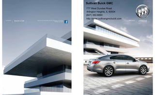 Sullivan Buick GMC




                                                                                      the new cl ass of world cl ass
                                                                                                                       777 West Dundee Road
                                                                                                                       Arlington Heights, IL 60004
                                                                                                                       (847) 392-6660
                                                                                                                       http://www.sullivangmcbuick.com
lacrosse
           buick.com   Discover more about Buick and join the dialogue on Facebook.
                                                               facebook.com/buick.
                                                                                                                                                         2 011 B u i c k   lacrosse
 