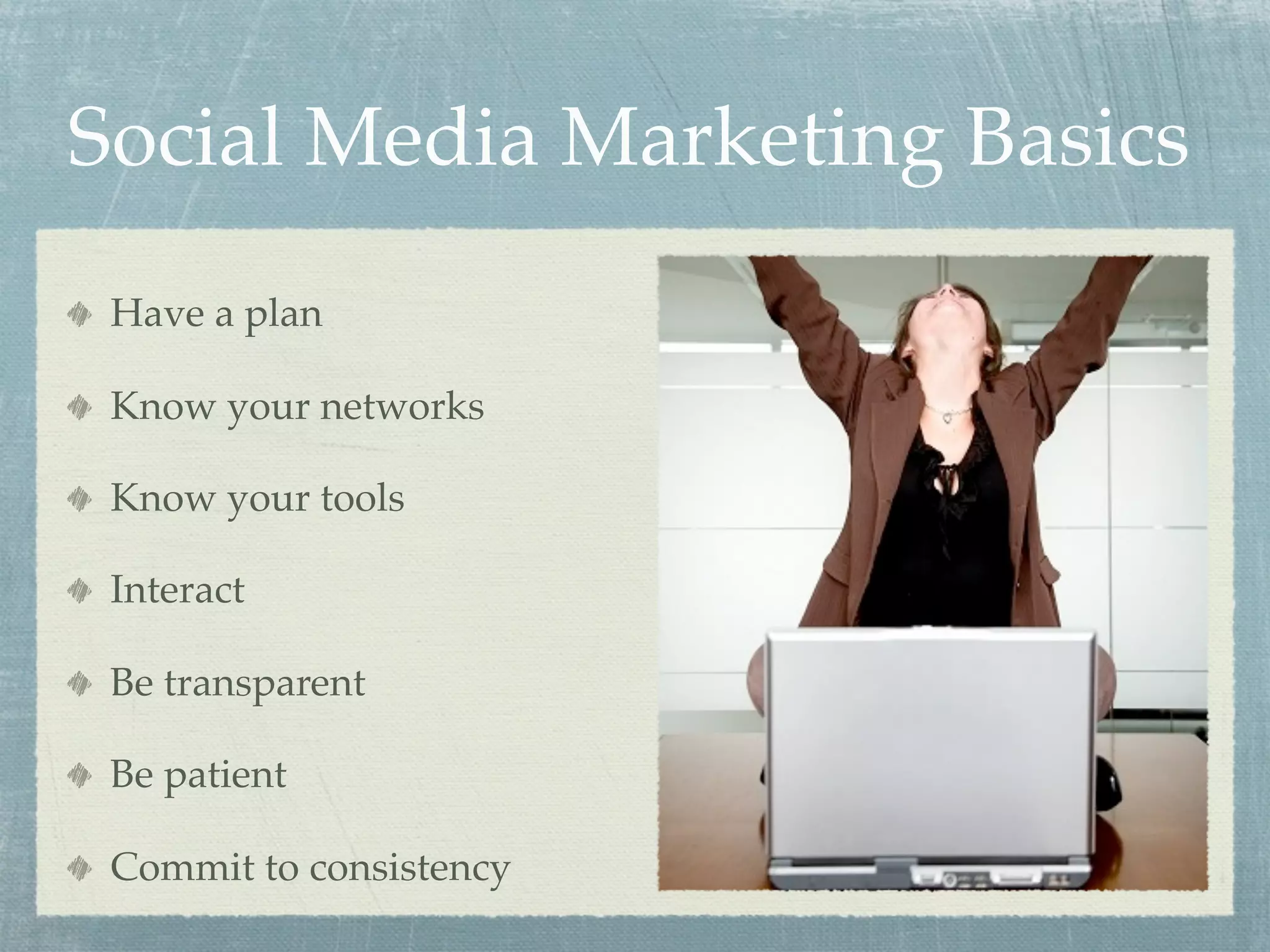 Social Media Marketing Basics
 Have a plan

 Know your networks

 Know your tools

 Interact

 Be transparent

 Be patient

 Commit to consistency
 