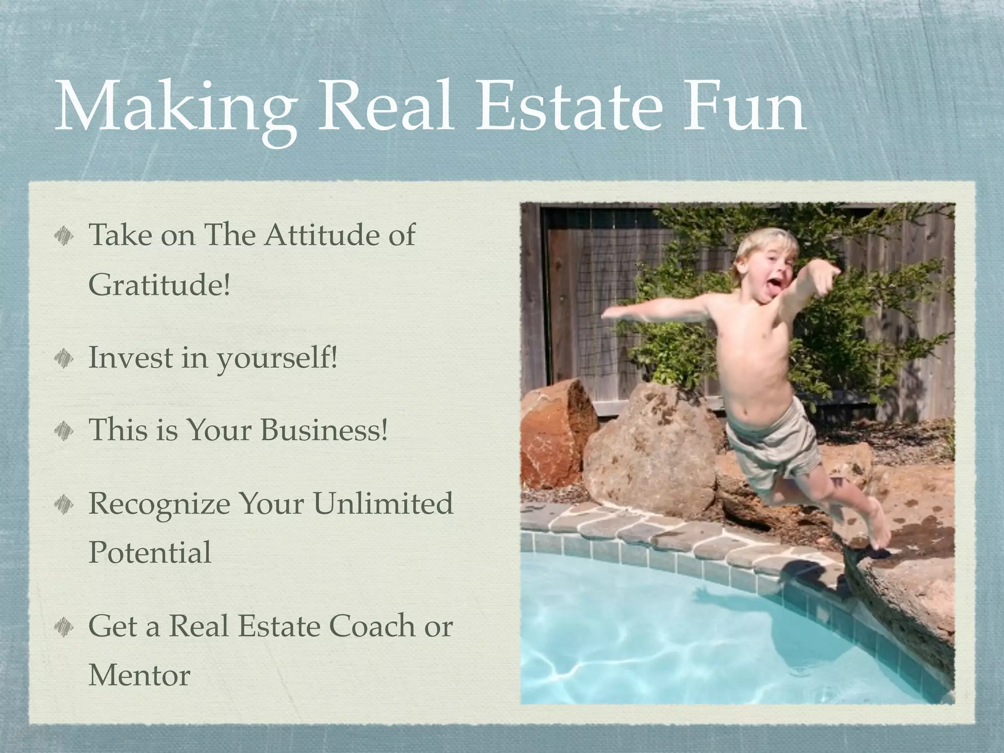 Making Real Estate Fun
 Take on The Attitude of
 Gratitude!

 Invest in yourself!

 This is Your Business!

 Recognize Your Unlimited
 Potential

 Get a Real Estate Coach or
 Mentor
 