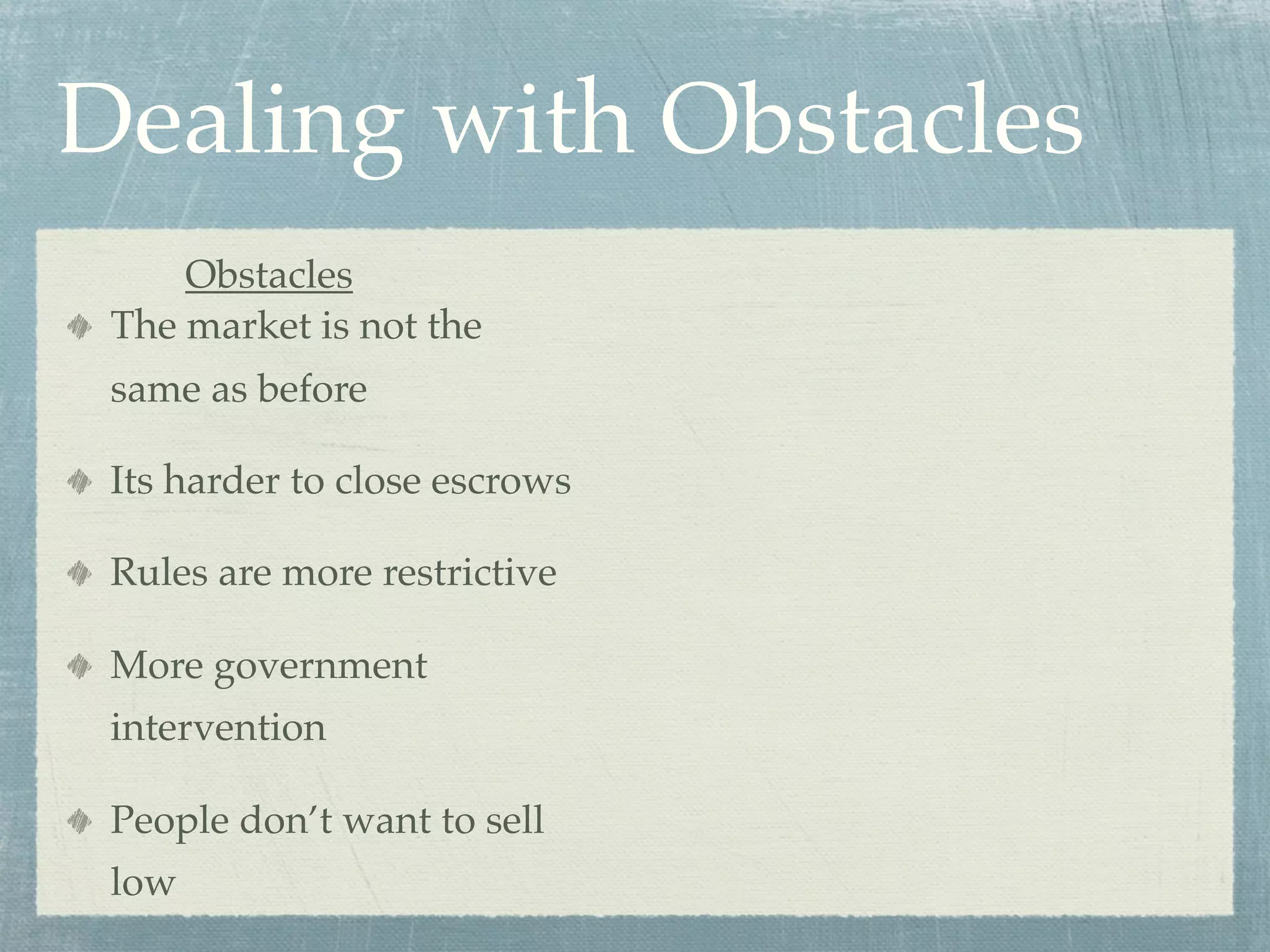 Dealing with Obstacles
     Obstacles
 The market is not the
 same as before

 Its harder to close escrows

 Rules are more restrictive

 More government
 intervention

 People don’t want to sell
 low
 