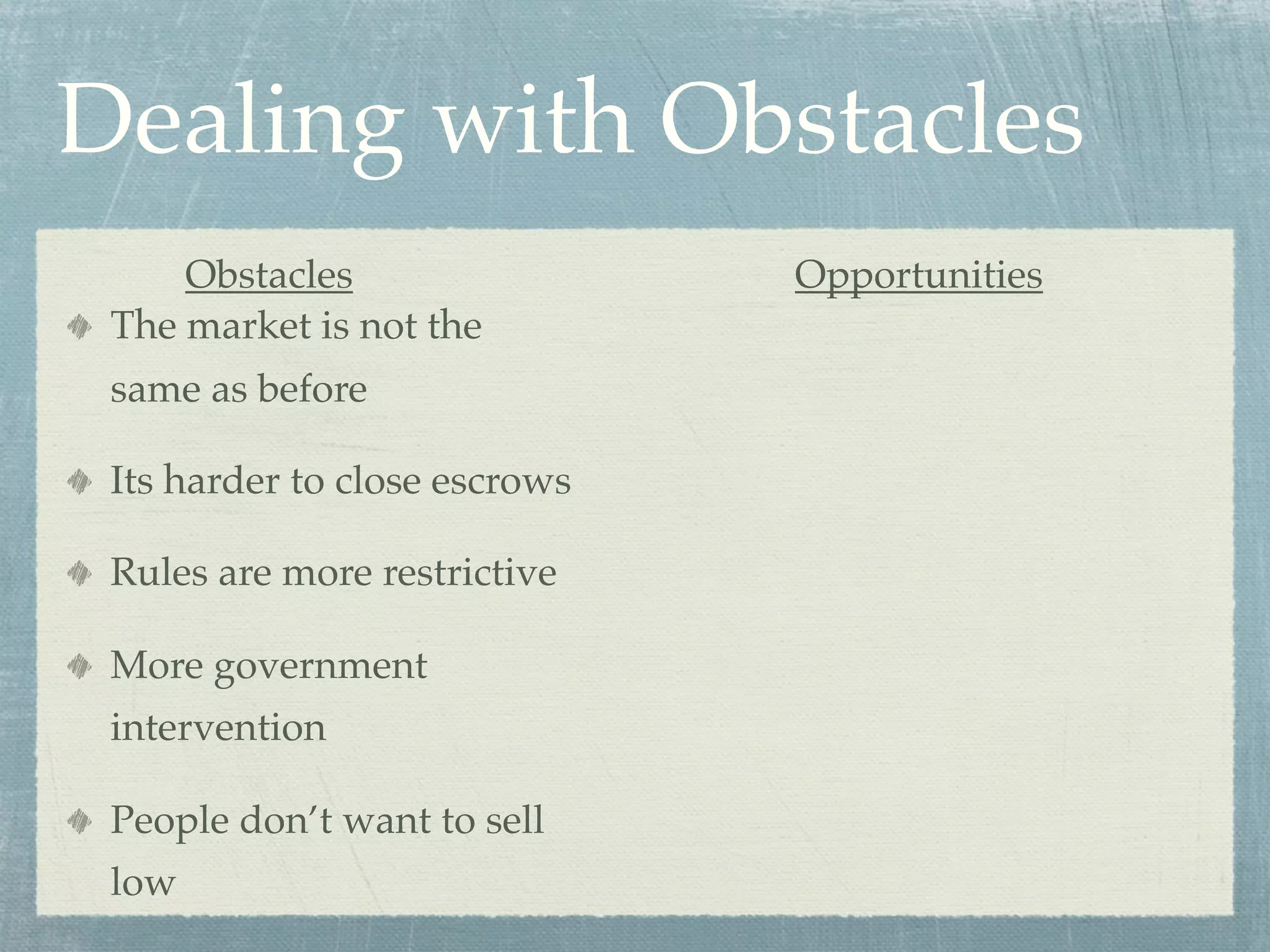 Dealing with Obstacles
     Obstacles                 Opportunities
 The market is not the
 same as before

 Its harder to close escrows

 Rules are more restrictive

 More government
 intervention

 People don’t want to sell
 low
 