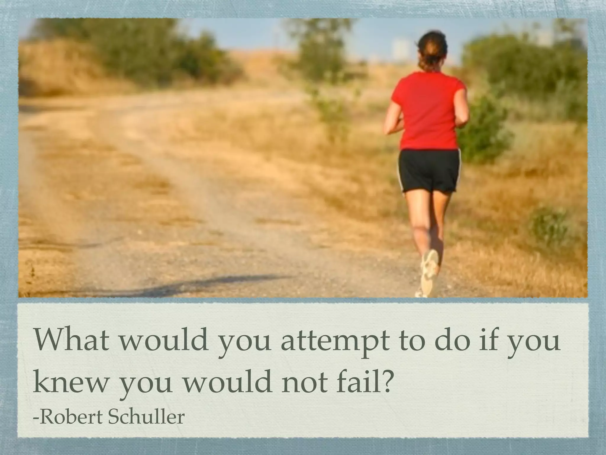 What would you attempt to do if you
knew you would not fail?
-Robert Schuller
 