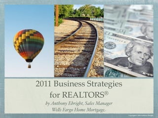 2011 Business Strategies
   for REALTORS    ®
  by Anthony Ebright, Sales Manager
     We!s Fargo Home Mortgage
                                      Copyright © 2010 Anthony Ebright
 