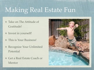 Making Real Estate Fun
 Take on The Attitude of
 Gratitude!

 Invest in yourself!

 This is Your Business!

 Recognize Your Unlimited
 Potential

 Get a Real Estate Coach or
 Mentor
 