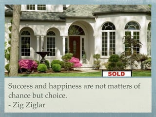 Success and happiness are not matters of
chance but choice.
- Zig Ziglar
 