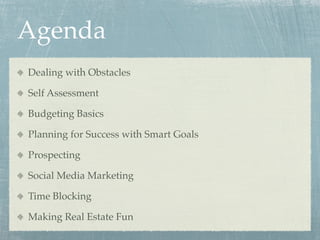Agenda
Dealing with Obstacles

Self Assessment

Budgeting Basics

Planning for Success with Smart Goals

Prospecting

Social Media Marketing

Time Blocking

Making Real Estate Fun
 