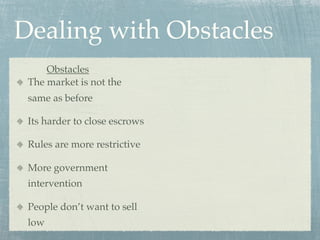 Dealing with Obstacles
     Obstacles
 The market is not the
 same as before

 Its harder to close escrows

 Rules are more restrictive

 More government
 intervention

 People don’t want to sell
 low
 