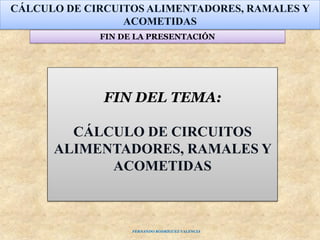 FIN DE LA PRESENTACIÓN
FERNANDO RODRÍGUEZ VALENCIA
FIN DEL TEMA:
CÁLCULO DE CIRCUITOS
ALIMENTADORES, RAMALES Y
ACOMETIDAS
CÁLCULO DE CIRCUITOS ALIMENTADORES, RAMALES Y
ACOMETIDAS
 