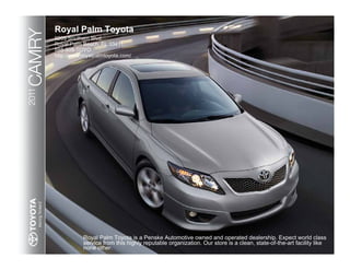Royal Palm Toyota
CAMRY   9205 Southern Blvd.
        Royal Palm Beach, FL 33411
        888-908-TOYO
        http://www.royalpalmtoyota.com/
2011




                   Royal Palm Toyota is a Penske Automotive owned and operated dealership. Expect world class
                   service from this highly reputable organization. Our store is a clean, state-of-the-art facility like
                   none other.
 
