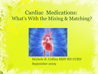 Cardiac  Medications:  What’s With the Mixing & Matching? Michele B. Collins MSN RN CCRN September 2009 