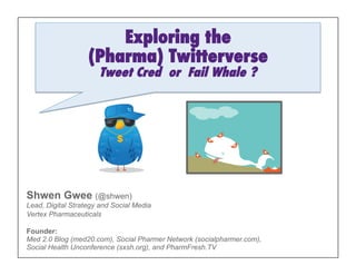 Exploring the
                   (Pharma) Twitterverse
                      Tweet Cred or Fail Whale ?




Shwen Gwee (@shwen)
Lead, Digital Strategy and Social Media
Vertex Pharmaceuticals

Founder:
Med 2.0 Blog (med20.com), Social Pharmer Network (socialpharmer.com),
Social Health Unconference (sxsh.org), and PharmFresh.TV
 