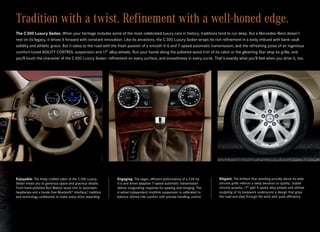 Tradition with a twist. Refinement with a well-honed edge.
The C 300 Luxury Sedan. When your heritage includes some of the most celebrated luxury cars in history, traditions tend to run deep. But a Mercedes-Benz doesn’t
rest on its legacy, it drives it forward with constant innovation. Like its ancestors, the C 300 Luxury Sedan wraps its rich refinement in a body imbued with bank-vault
solidity and athletic grace. But it takes to the road with the fresh passion of a smooth V‑6 and 7‑speed automatic transmission, and the refreshing poise of an ingenious
comfort-tuned AGILITY CONTROL suspension and 17" alloy wheels. Run your hands along the polished wood trim of its cabin or the gleaming Star atop its grille, and
you’ll touch the character of the C 300 Luxury Sedan: refinement on every surface, and smoothness in every curve. That’s exactly what you’ll feel when you drive it, too.




Enjoyable. The finely crafted cabin of the C 300 Luxury       Engaging. The eager, efficient performance of a 228‑hp        Elegant. The brilliant Star standing proudly above its wide
Sedan treats you to generous space and gracious details.      V‑6 and driver-adaptive 7‑speed automatic transmission        chrome grille reflects a deep devotion to quality. Subtle
From hand-polished Burl Walnut wood trim to automatic         deliver invigorating response for passing and merging. The    chrome accents, 17" split 5‑spoke alloy wheels and refined
headlamps and a hands-free Bluetooth® interface,3 tradition   4‑wheel independent multilink suspension is calibrated to     sculpting of its bodywork underscore a design that grips
and technology collaborate to make every drive rewarding.     balance refined ride comfort with precise handling control.   the road and slips through the wind with quiet efficiency.
 