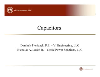 Capacitors
Dominik Pieniazek, P.E. – VI Engineering, LLC
Nicholas A. Losito Jr. – Castle Power Solutions, LLC
 