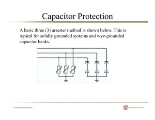 Capacitor Protection
A basic three (3) arrester method is shown below. This is
typical for solidly grounded systems and wye-groundedtypical for solidly grounded systems and wye grounded
capacitor banks.
 