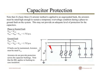 Capacitor Protection
Note that if a basic three (3) arrester method is applied to an ungrounded bank, the arresters
must b...