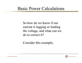 Basic Power Calculations
So how do we know if our
current is lagging or leadingcurrent is lagging or leading
the voltage, and what can we
do to correct it?do to correct it?
Consider this exampleConsider this example,
 