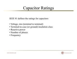 Capacitor Ratings
IEEE 81 defines the ratings for capacitorsIEEE 81 defines the ratings for capacitors
• Voltage, rms (terminal to terminal)
• Terminal-to-case (or ground) insulation class
• Reactive power
• Number of phasesp
• Frequency
 