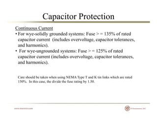 Capacitor Protection
Continuous Current
• For wye-solidly grounded systems: Fuse > = 135% of rated
capacitor current (incl...